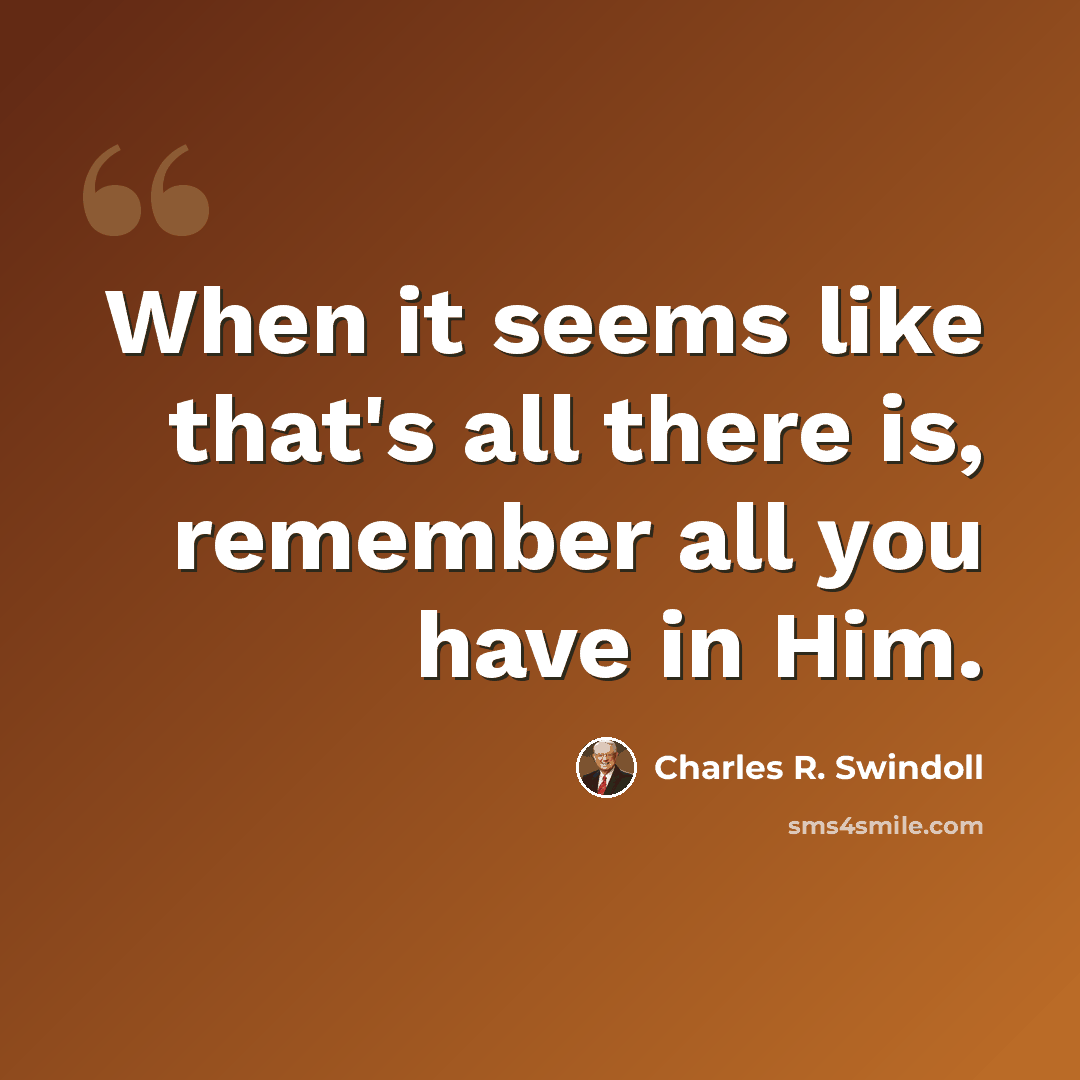 “When it seems like that's all there is, remember all you have in Him.” quote by Charles R. Swindoll