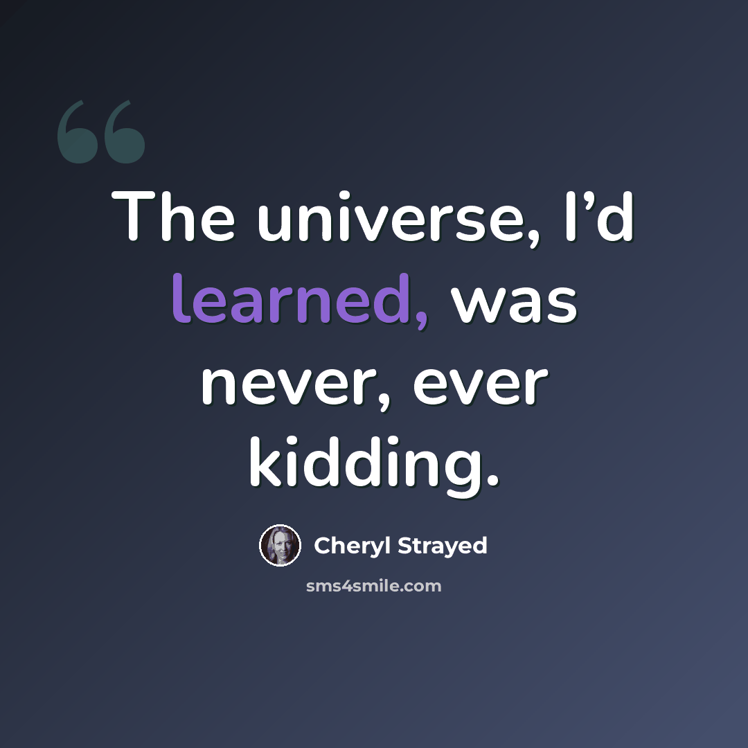 “The universe, I’d learned, was never, ever kidding.” quote by Cheryl Strayed