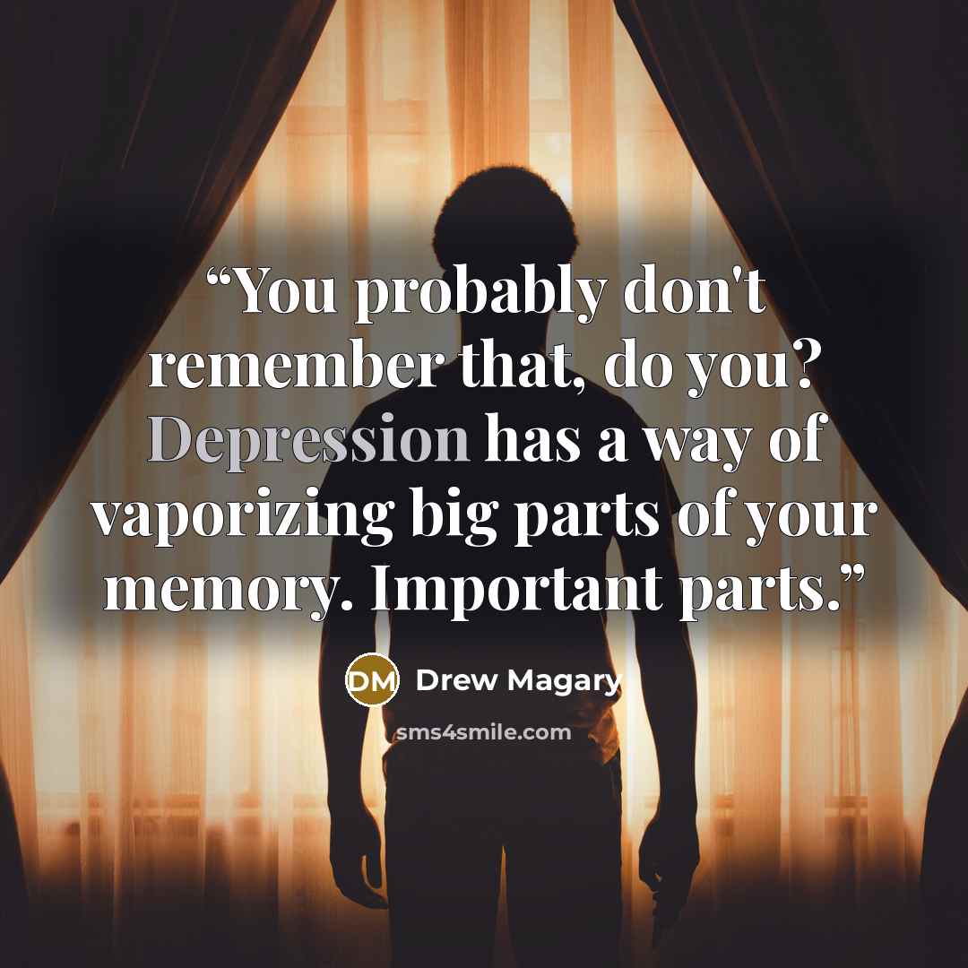 “You probably don't remember that, do you? Depression has a way of vaporizing big parts of your memory. Important parts.” quote by Drew Magary
