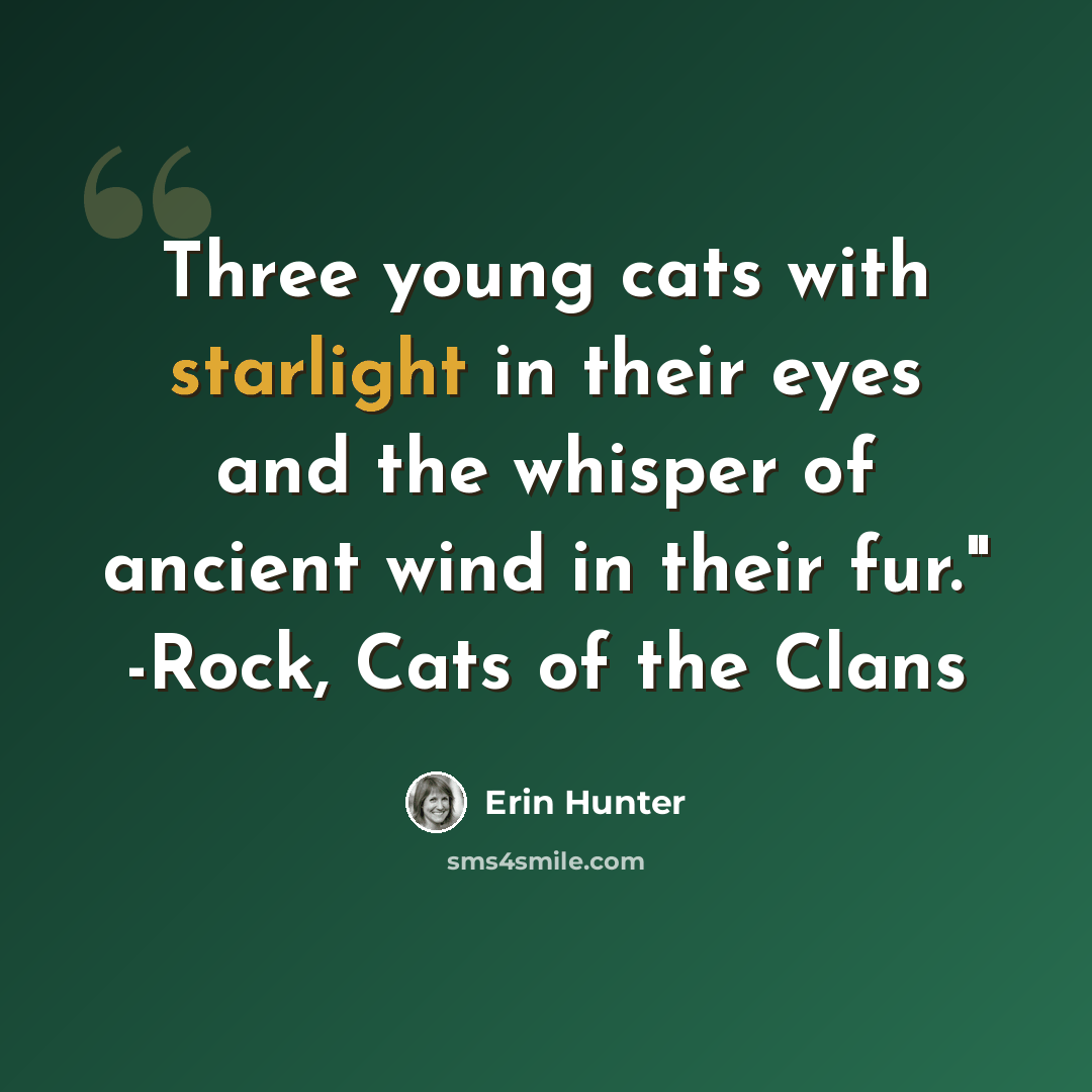 “Three young cats with starlight in their eyes and the whisper of ancient wind in their fur." -Rock, Cats of the Clans” quote by Erin Hunter