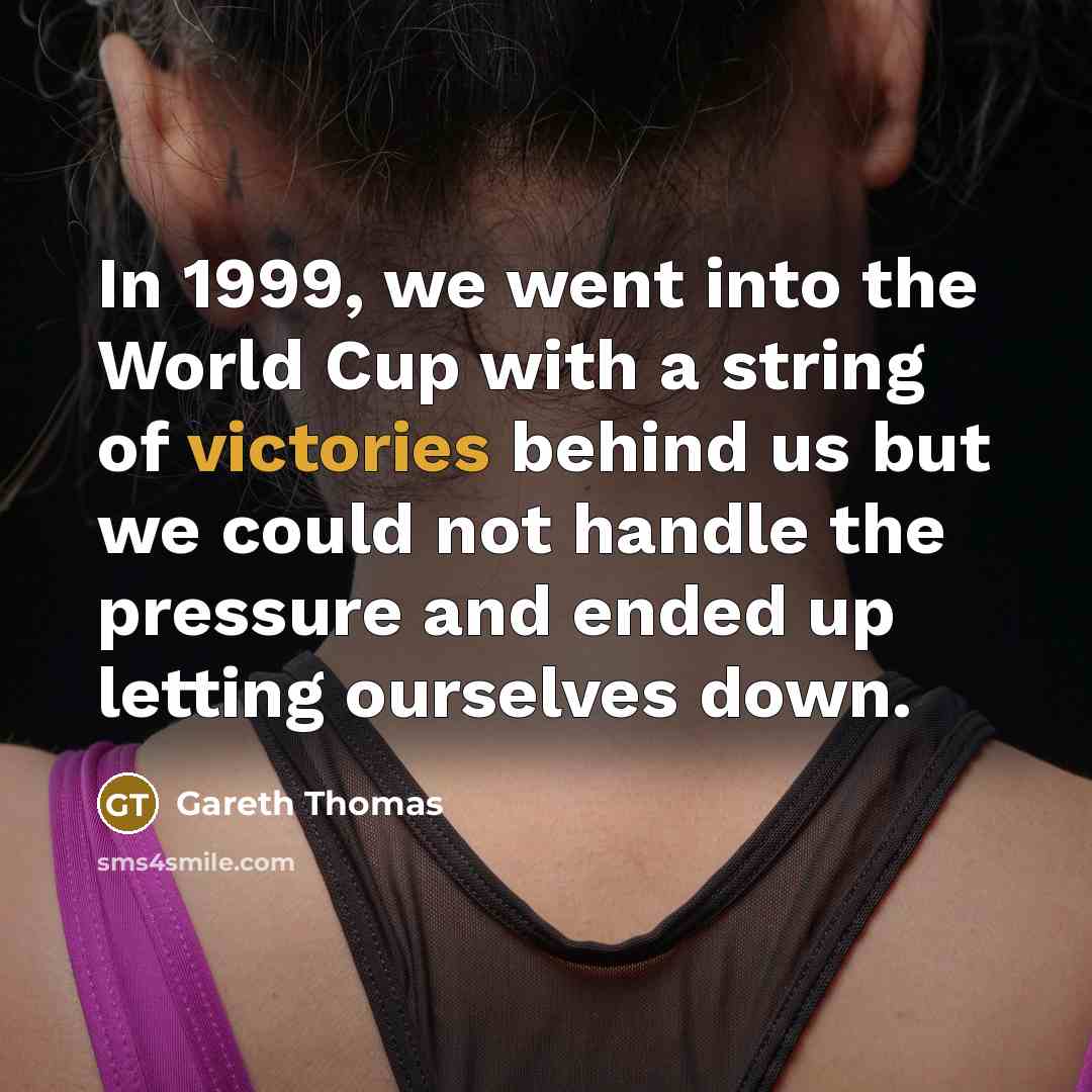 “In 1999, we went into the World Cup with a string of victories behind us but we could not handle the pressure and ended up letting ourselves down.” quote by Gareth Thomas