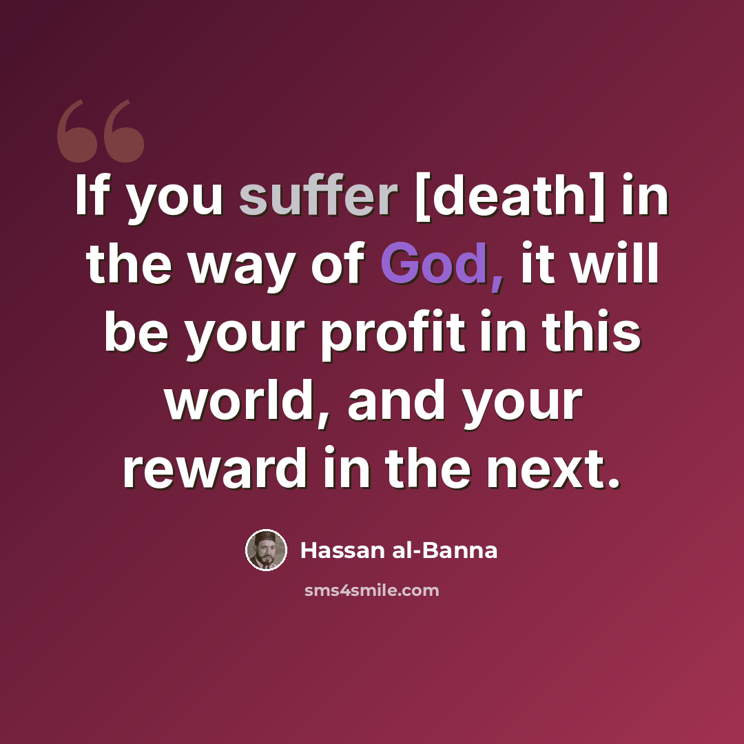 “If you suffer [death] in the way of God, it will be your profit in this world, and your reward in the next.” quote by Hassan al-Banna