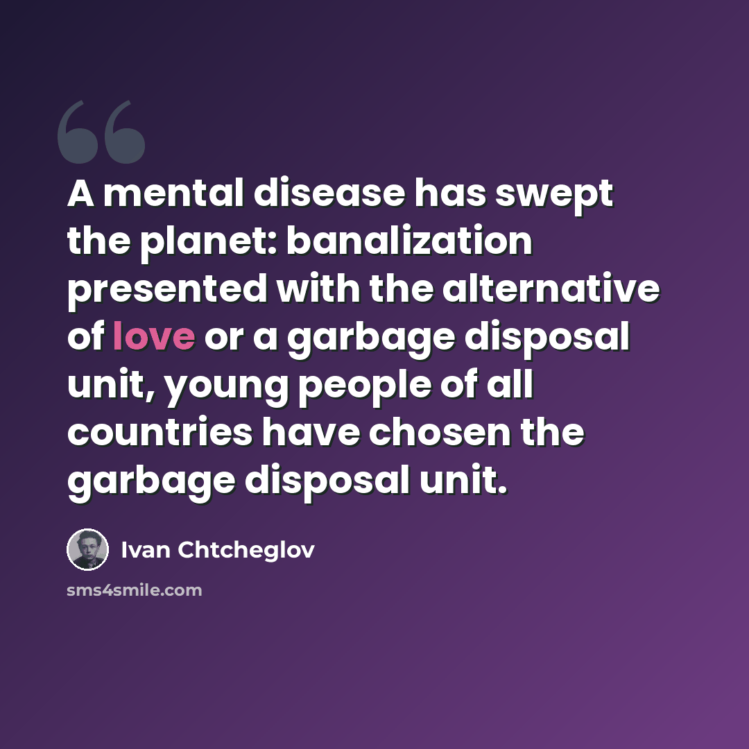 “A mental disease has swept the planet: banalization presented with the alternative of love or a garbage disposal unit, young people of all countries have chosen the garbage disposal unit.” quote by Ivan Chtcheglov