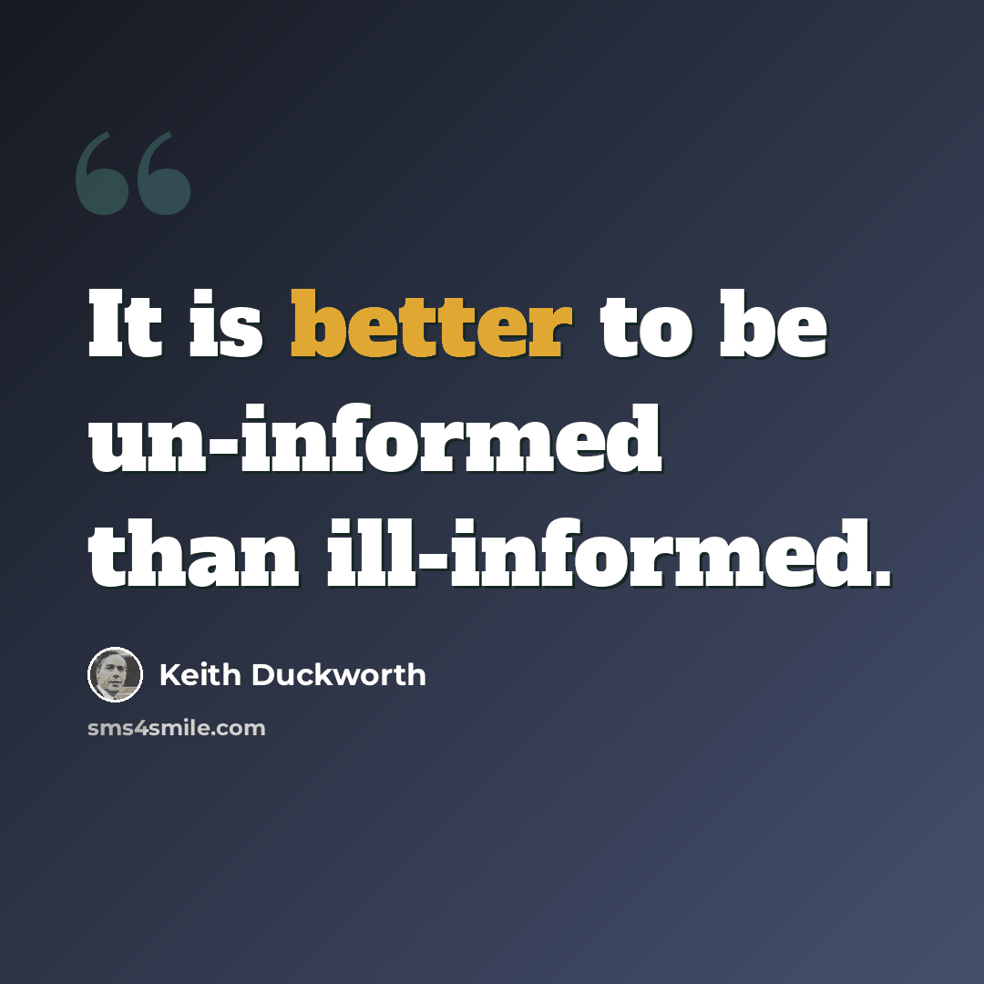 “It is better to be un-informed than ill-informed.” quote by Keith Duckworth