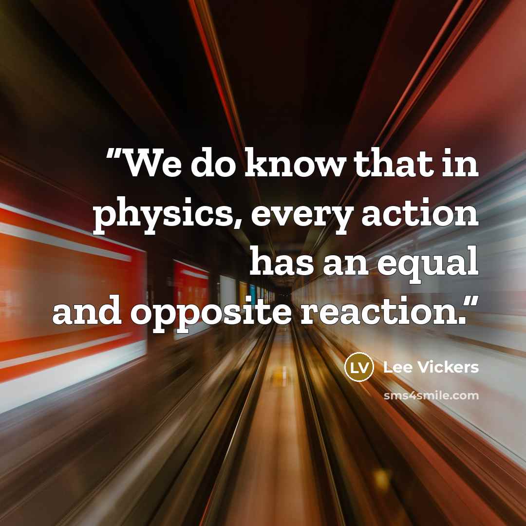 “We do know that in physics, every action has an equal and opposite reaction.” quote by Lee Vickers