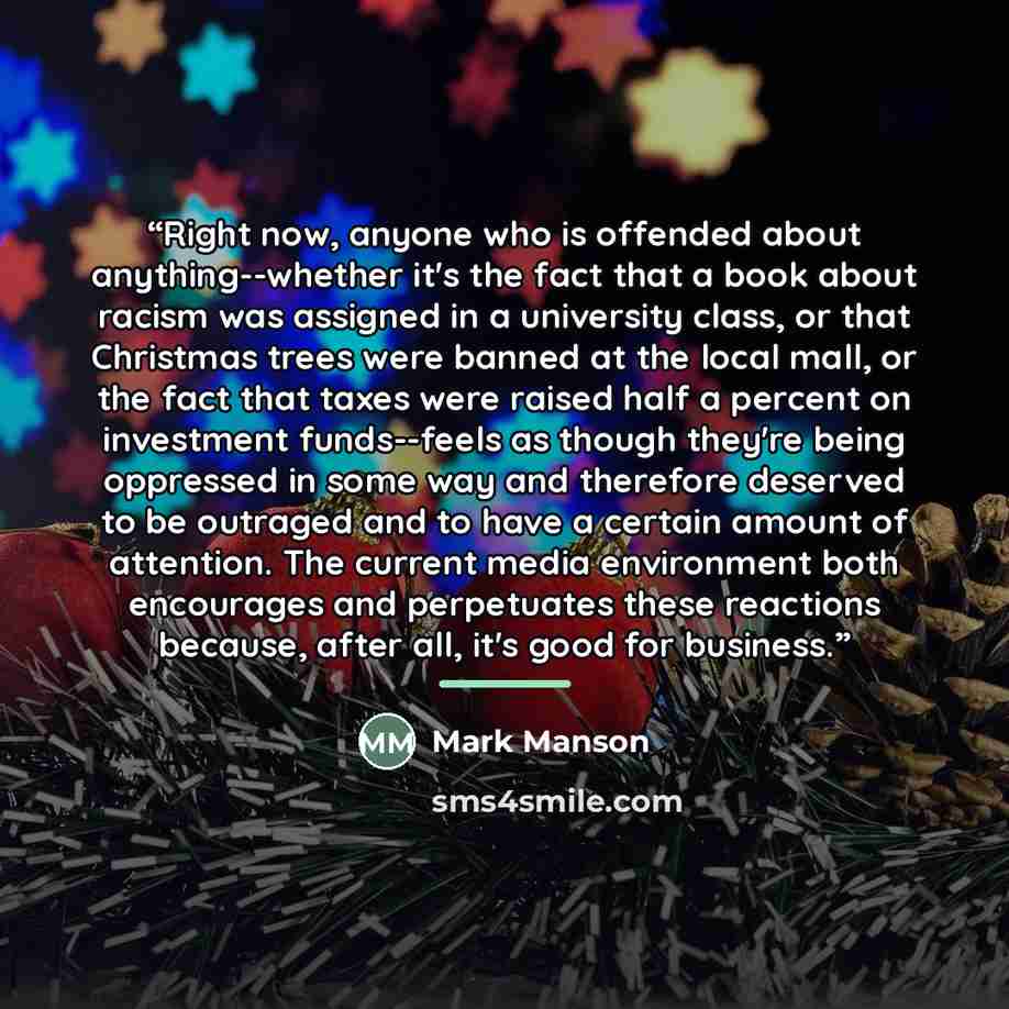 “Right now, anyone who is offended about anything--whether it's the fact that a book about racism was assigned in a university class, or that Christmas trees were banned at the local mall, or the fact that taxes were raised half a percent on investment funds--feels as though they're being oppressed…” quote by Mark Manson