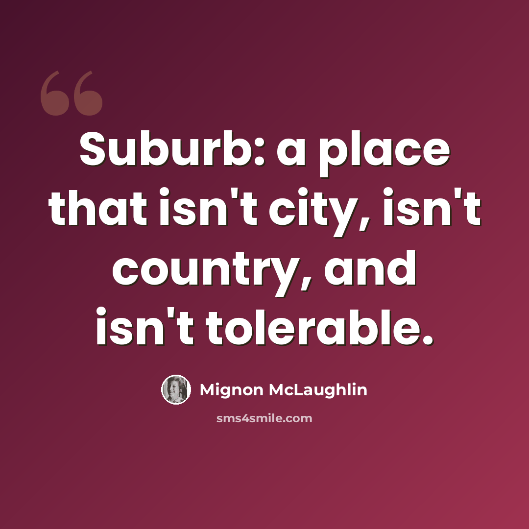 “Suburb: a place that isn't city, isn't country, and isn't tolerable.” quote by Mignon McLaughlin