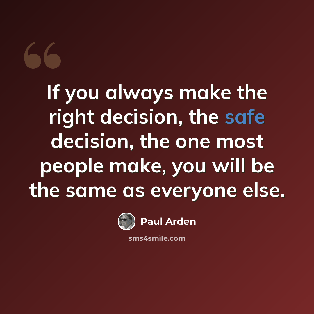 “If you always make the right decision, the safe decision, the one most people make, you will be the same as everyone else.” quote by Paul Arden