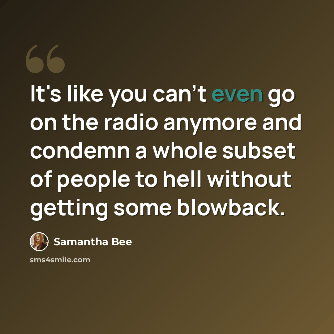 “It's like you can't even go on the radio anymore and condemn a whole subset of people to hell without getting some blowback.” quote by Samantha Bee