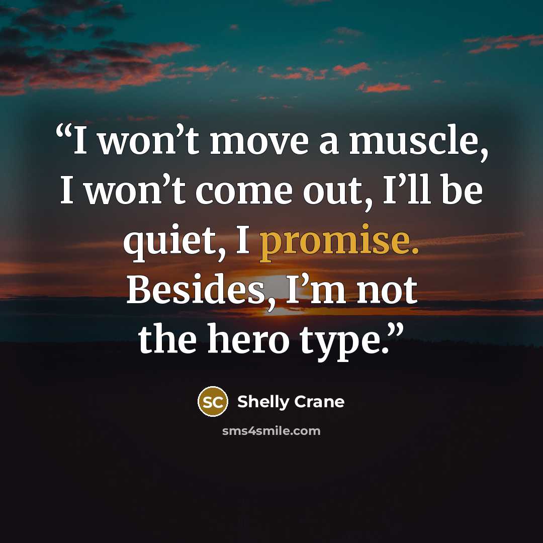 “I won’t move a muscle, I won’t come out, I’ll be quiet, I promise. Besides, I’m not the hero type.” quote by Shelly Crane
