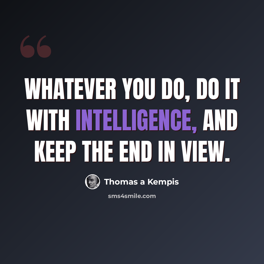 “Whatever you do, do it with intelligence, and keep the end in view.” quote by Thomas a Kempis
