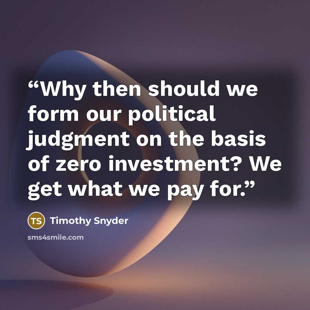 “Why then should we form our political judgment on the basis of zero investment? We get what we pay for.” quote by Timothy Snyder