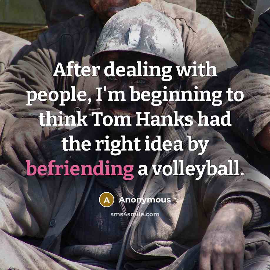 “After dealing with people, I'm beginning to think Tom Hanks had the right idea by befriending a volleyball.” quote by Anonymous