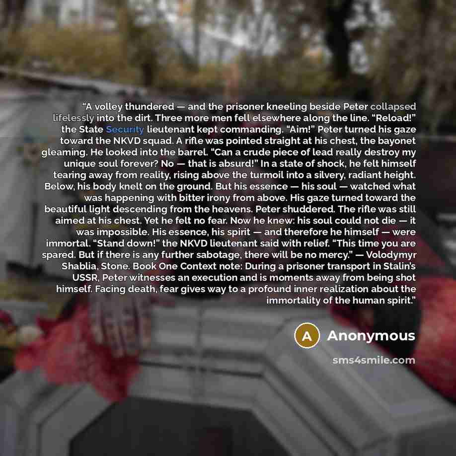 “A volley thundered — and the prisoner kneeling beside Peter collapsed lifelessly into the dirt. Three more men fell elsewhere along the line. “Reload!” the State Security lieutenant kept commanding. “Aim!” Peter turned his gaze toward the NKVD squad. A rifle was pointed straight at his chest, the…” quote by Anonymous