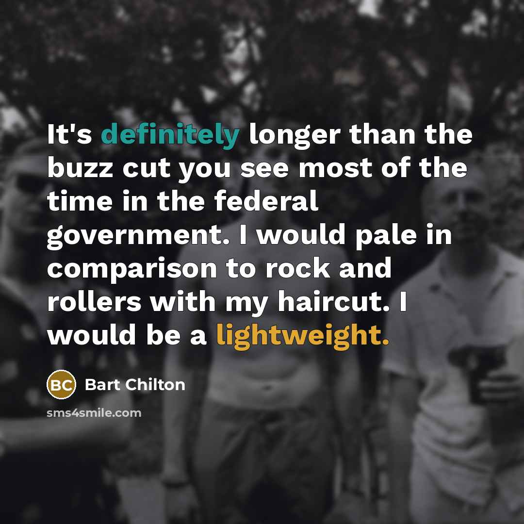 “It's definitely longer than the buzz cut you see most of the time in the federal government. I would pale in comparison to rock and rollers with my haircut. I would be a lightweight.” quote by Bart Chilton