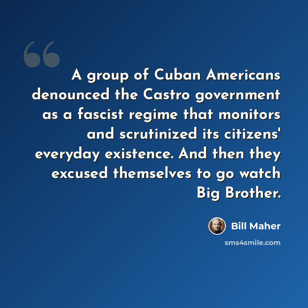 “A group of Cuban Americans denounced the Castro government as a fascist regime that monitors and scrutinized its citizens' everyday existence. And then they excused themselves to go watch Big Brother.” quote by Bill Maher