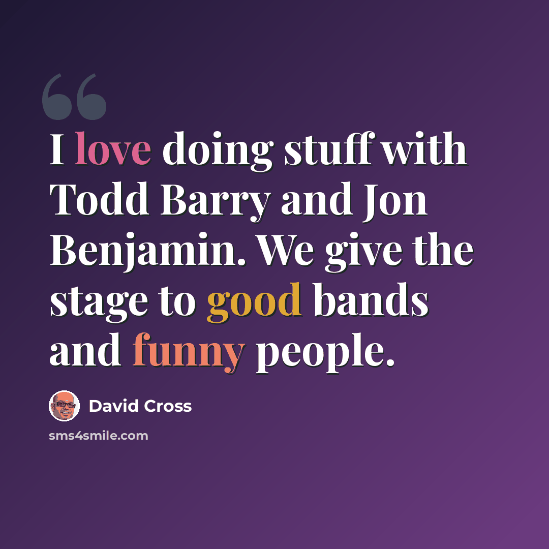“I love doing stuff with Todd Barry and Jon Benjamin. We give the stage to good bands and funny people.” quote by David Cross