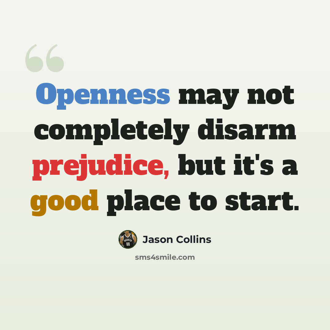 “Openness may not completely disarm prejudice, but it's a good place to start.” quote by Jason Collins