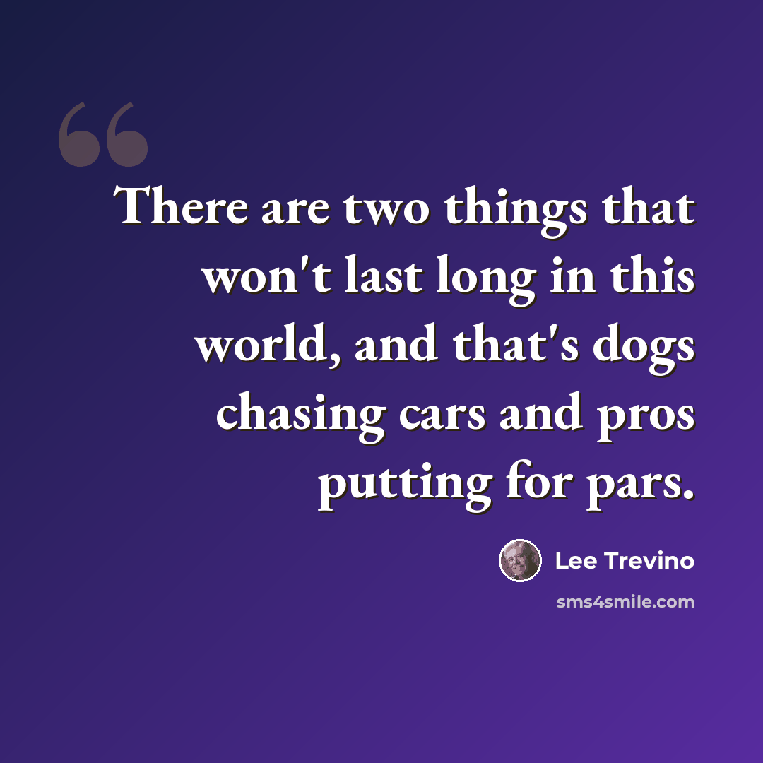 “There are two things that won't last long in this world, and that's dogs chasing cars and pros putting for pars.” quote by Lee Trevino