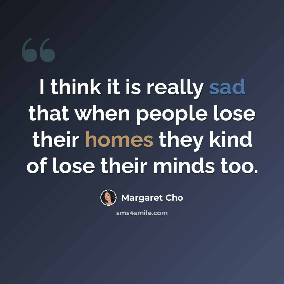 “I think it is really sad that when people lose their homes they kind of lose their minds too.” quote by Margaret Cho