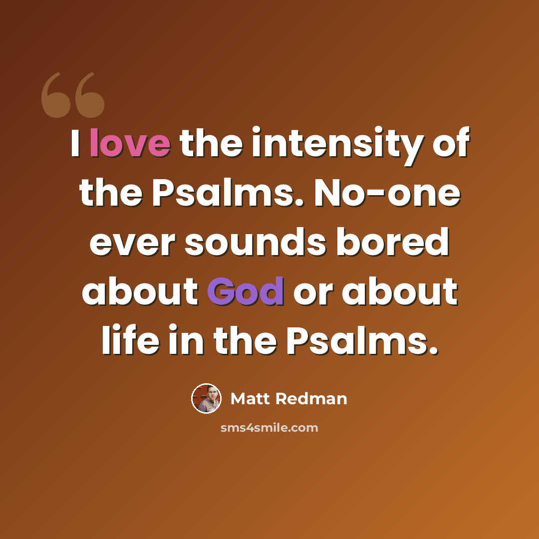 “I love the intensity of the Psalms. No-one ever sounds bored about God or about life in the Psalms.” quote by Matt Redman