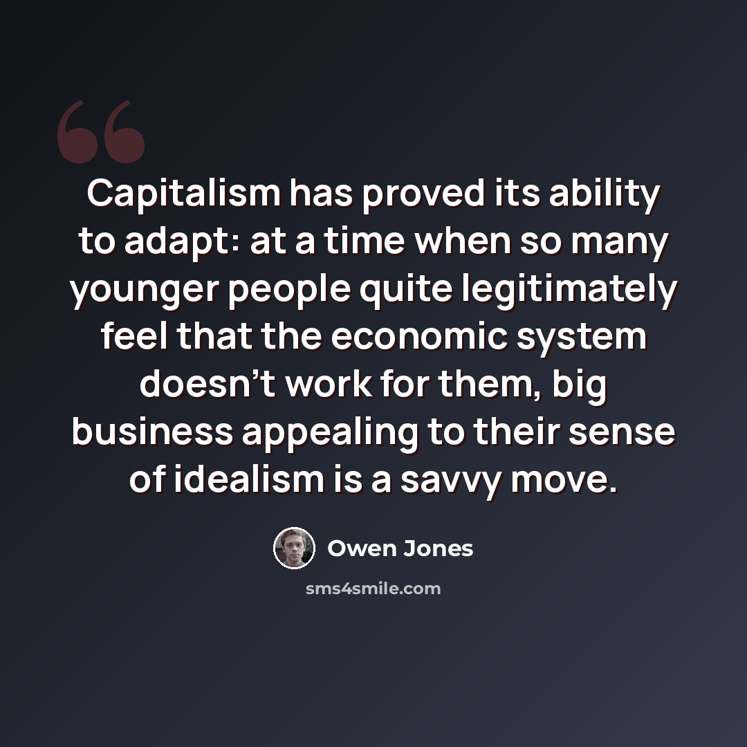“Capitalism has proved its ability to adapt: at a time when so many younger people quite legitimately feel that the economic system doesn't work for them, big business appealing to their sense of idealism is a savvy move.” quote by Owen Jones