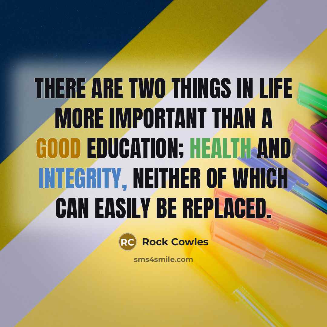 “There are two things in life more important than a good education; Health and Integrity, neither of which can easily be replaced.” quote by Rock Cowles