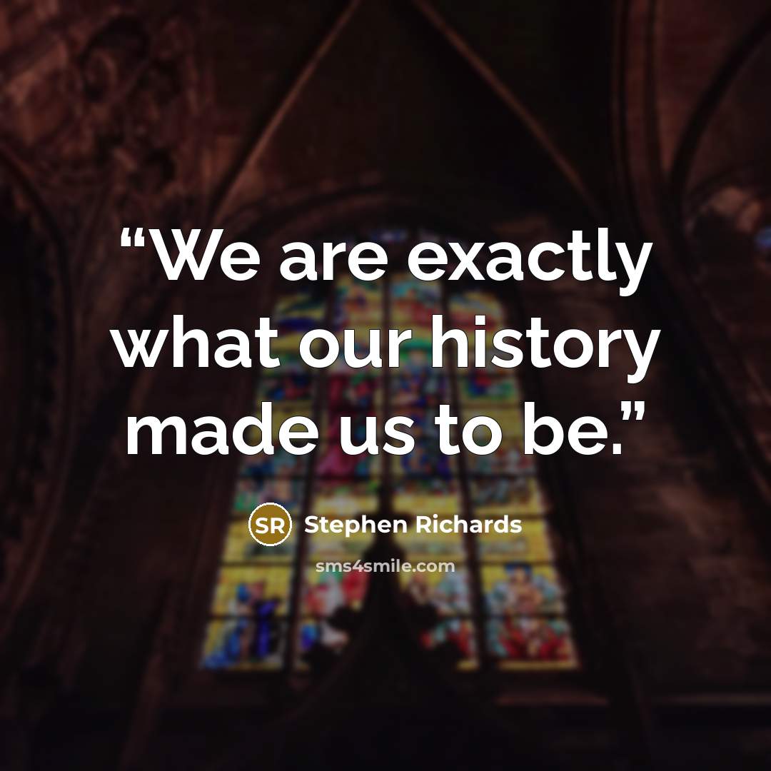 “We are exactly what our history made us to be.” quote by Stephen Richards