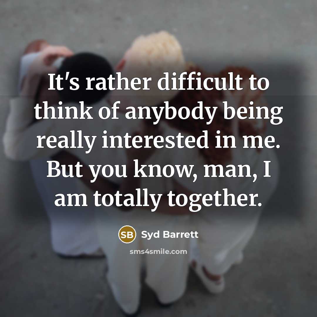 “It's rather difficult to think of anybody being really interested in me. But you know, man, I am totally together.” quote by Syd Barrett