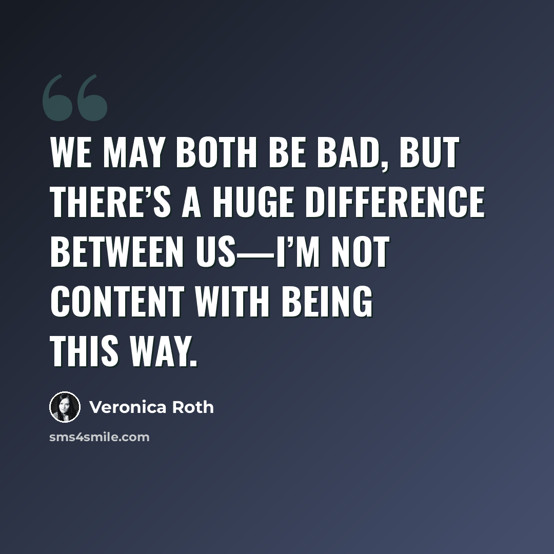 “We may both be bad, but there’s a huge difference between us—I’m not content with being this way.” quote by Veronica Roth