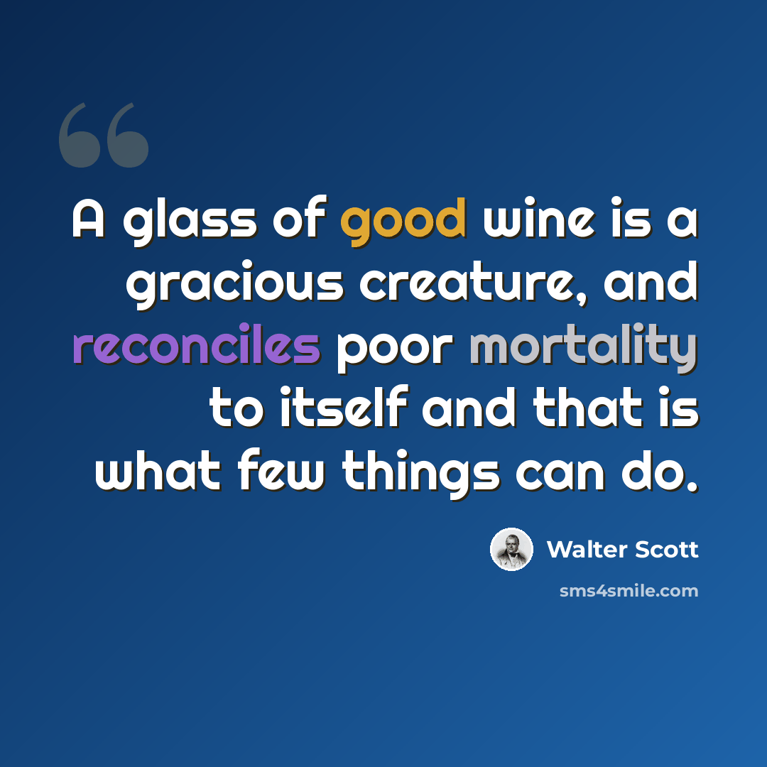 “A glass of good wine is a gracious creature, and reconciles poor mortality to itself and that is what few things can do.” quote by Walter Scott