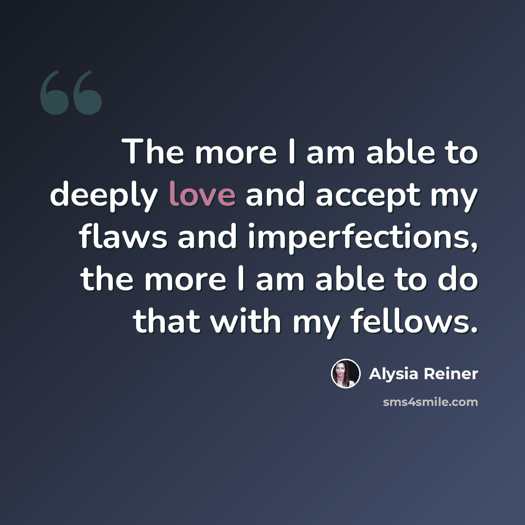 “The more I am able to deeply love and accept my flaws and imperfections, the more I am able to do that with my fellows.” quote by Alysia Reiner