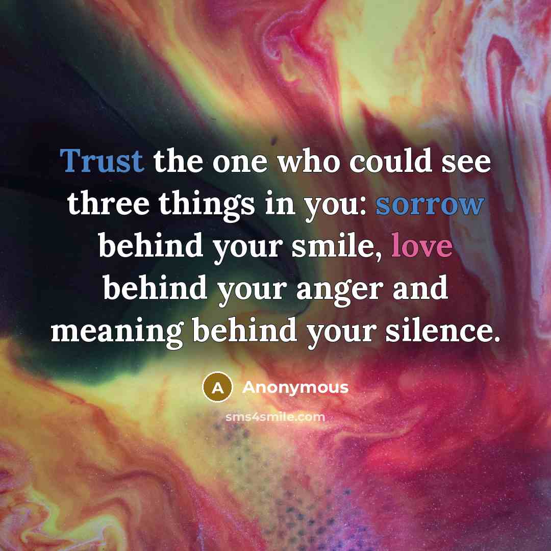 “Trust the one who could see three things in you: sorrow behind your smile, love behind your anger and meaning behind your silence.” quote by Anonymous