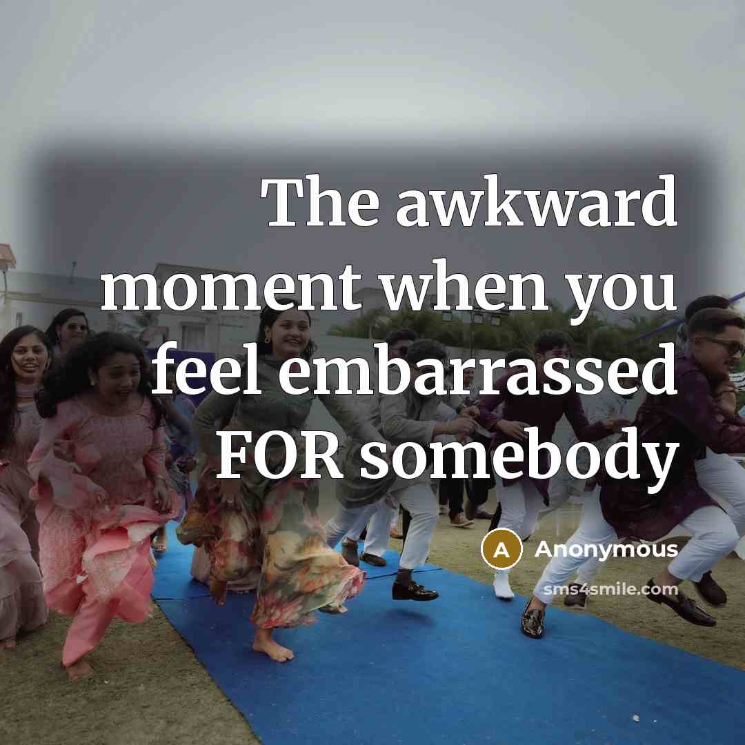 “The awkward moment when you feel embarrassed FOR somebody” quote by Anonymous