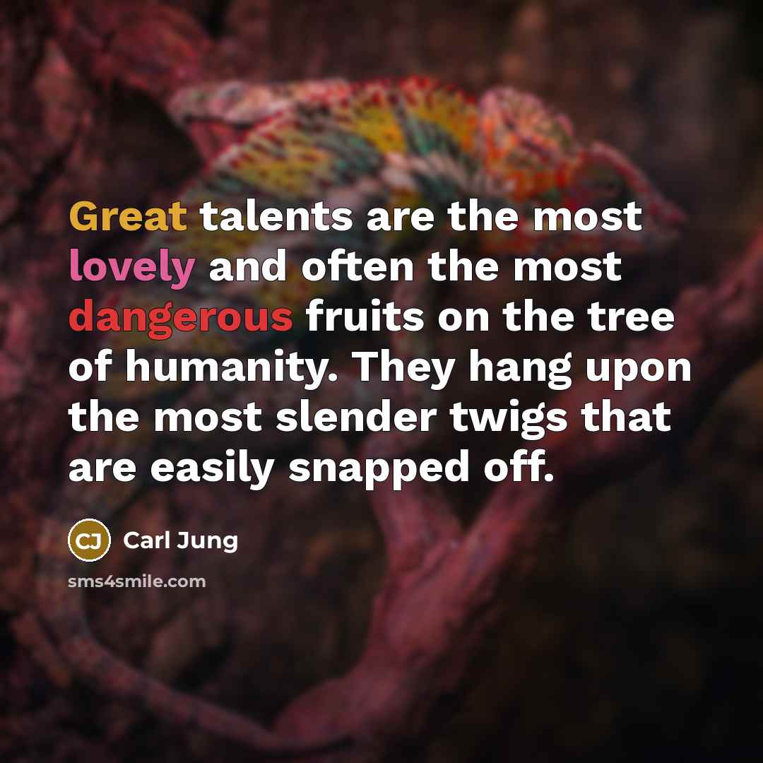 “Great talents are the most lovely and often the most dangerous fruits on the tree of humanity. They hang upon the most slender twigs that are easily snapped off.” quote by Carl Jung