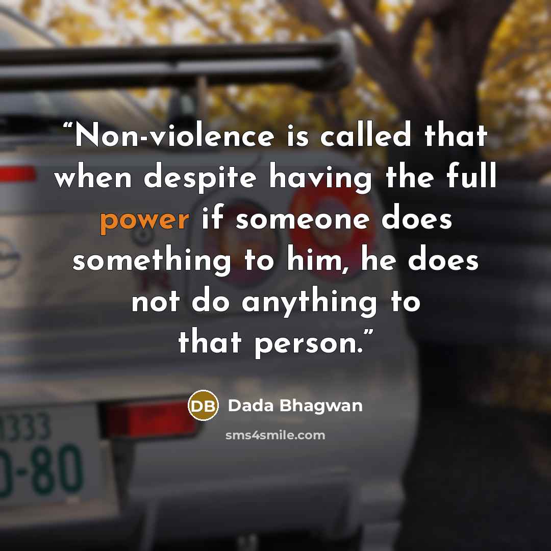 “Non-violence is called that when despite having the full power if someone does something to him, he does not do anything to that person.” quote by Dada Bhagwan
