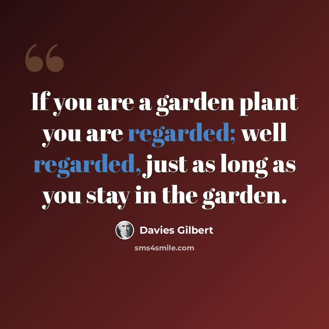 “If you are a garden plant you are regarded; well regarded, just as long as you stay in the garden.” quote by Davies Gilbert