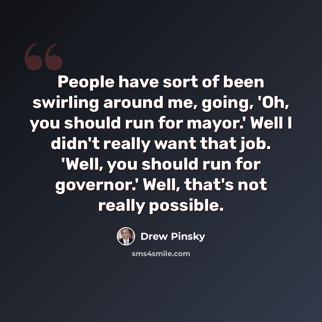 “People have sort of been swirling around me, going, 'Oh, you should run for mayor.' Well I didn't really want that job. 'Well, you should run for governor.' Well, that's not really possible.” quote by Drew Pinsky