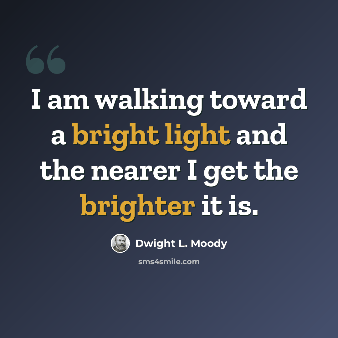 “I am walking toward a bright light and the nearer I get the brighter it is.” quote by Dwight L. Moody