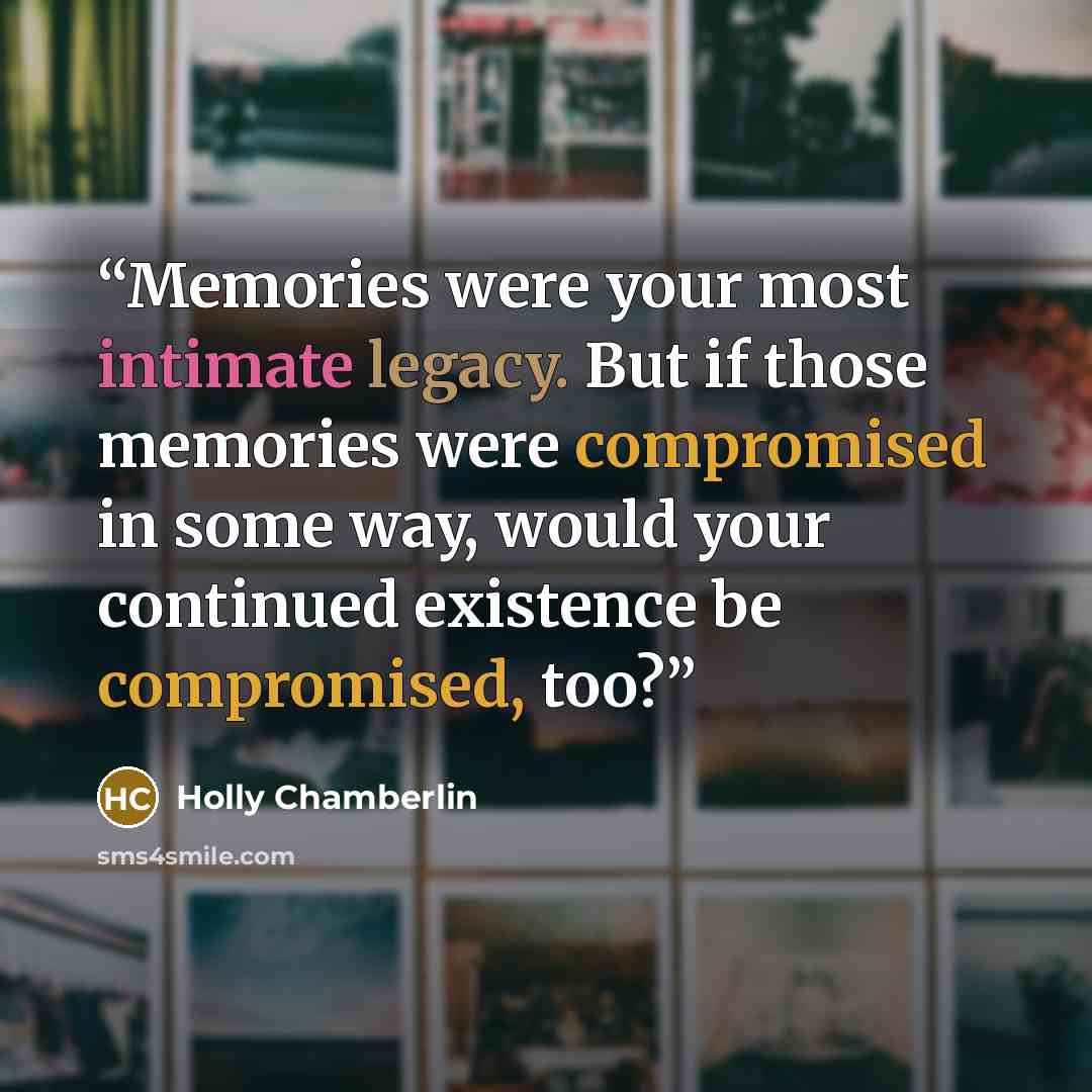 “Memories were your most intimate legacy. But if those memories were compromised in some way, would your continued existence be compromised, too?” quote by Holly Chamberlin