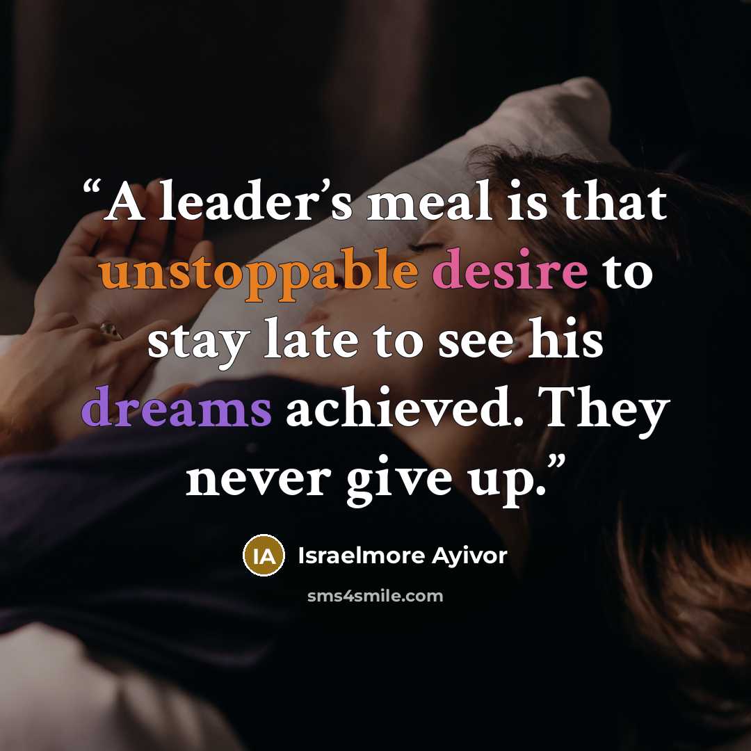 “A leader’s meal is that unstoppable desire to stay late to see his dreams achieved. They never give up.” quote by Israelmore Ayivor