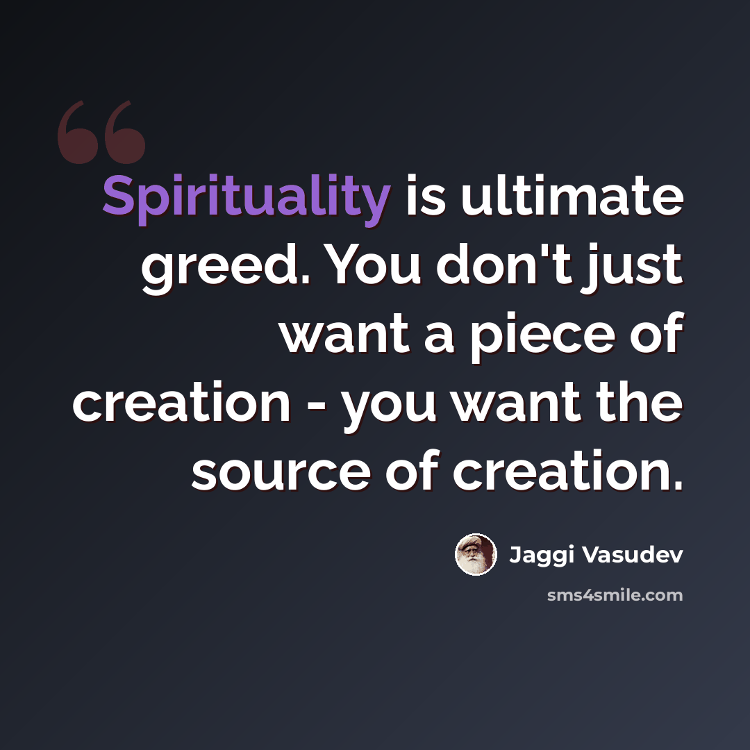 “Spirituality is ultimate greed. You don't just want a piece of creation - you want the source of creation.” quote by Jaggi Vasudev