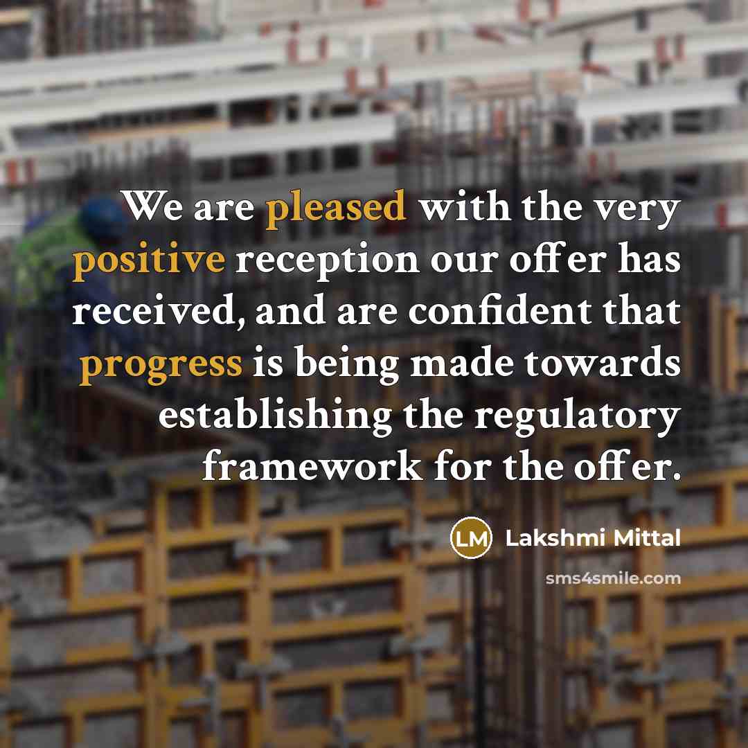 “We are pleased with the very positive reception our offer has received, and are confident that progress is being made towards establishing the regulatory framework for the offer.” quote by Lakshmi Mittal
