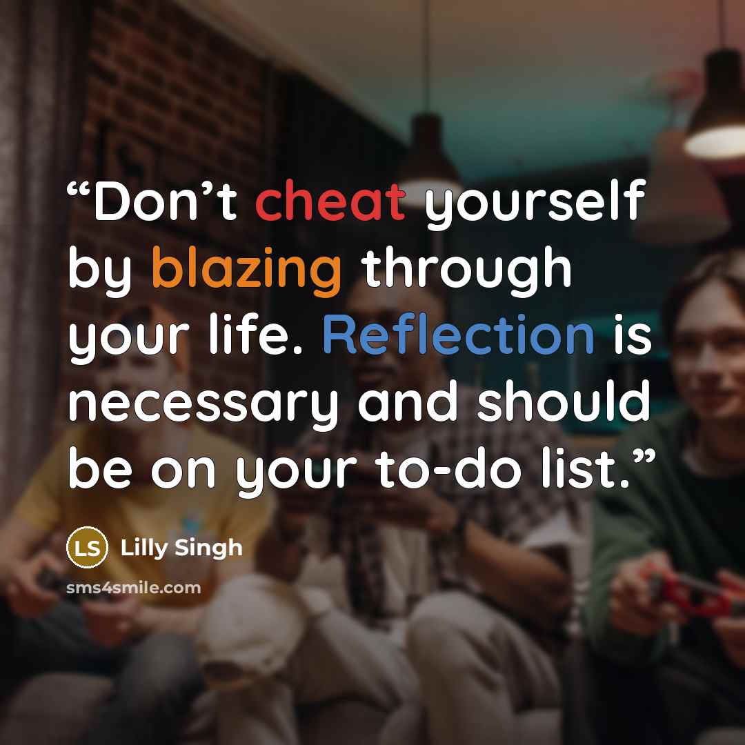 “Don’t cheat yourself by blazing through your life. Reflection is necessary and should be on your to-do list.” quote by Lilly Singh