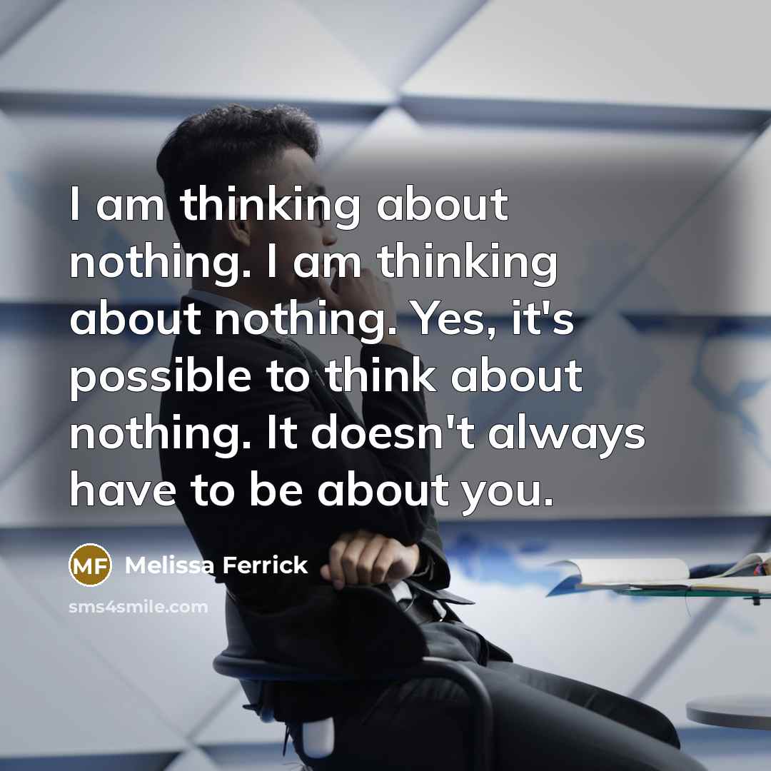 “I am thinking about nothing. I am thinking about nothing. Yes, it's possible to think about nothing. It doesn't always have to be about you.” quote by Melissa Ferrick