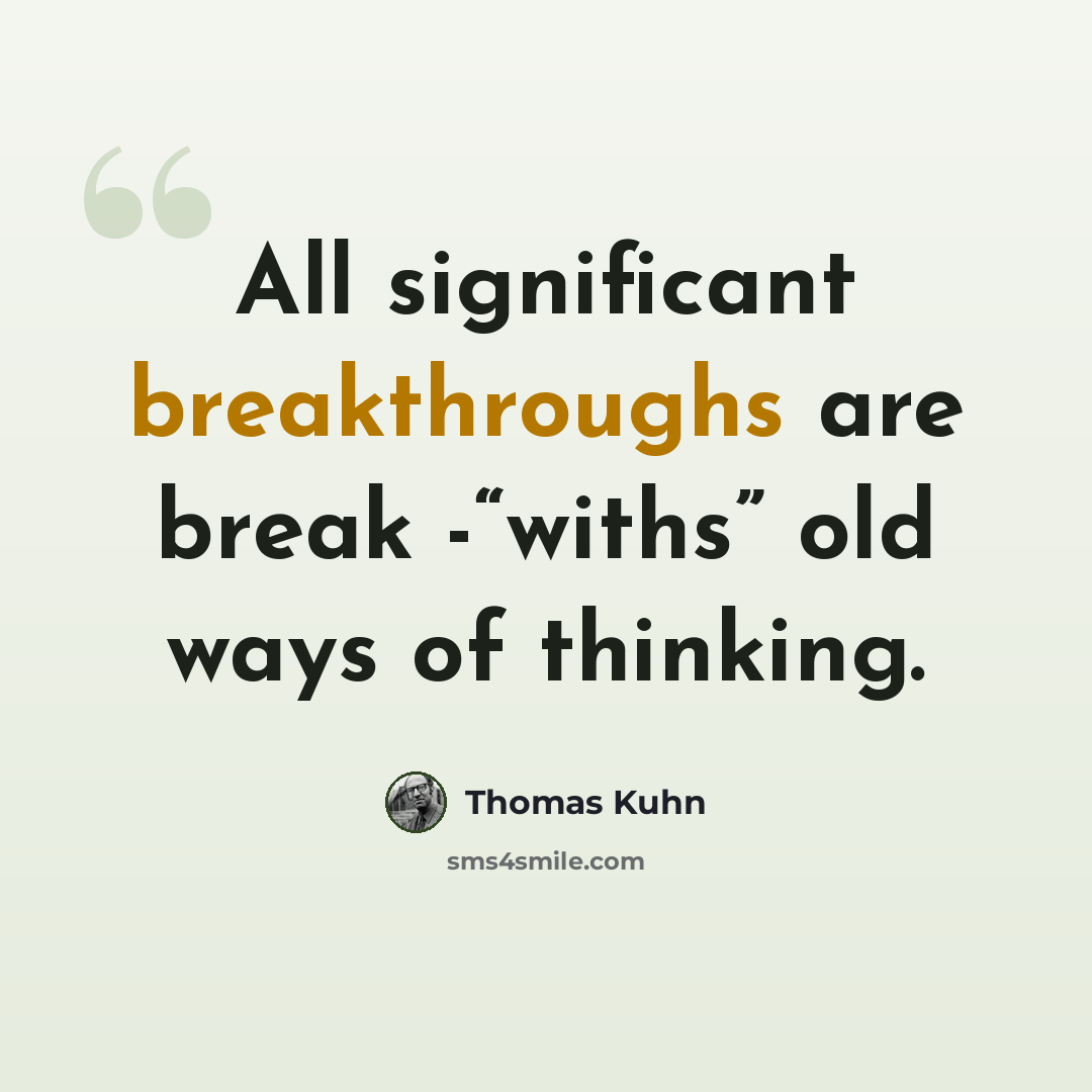 “All significant breakthroughs are break -“withs” old ways of thinking.” quote by Thomas Kuhn