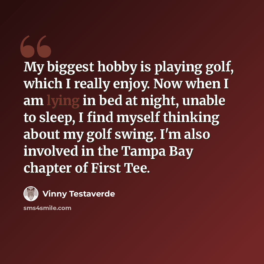 “My biggest hobby is playing golf, which I really enjoy. Now when I am lying in bed at night, unable to sleep, I find myself thinking about my golf swing. I'm also involved in the Tampa Bay chapter of First Tee.” quote by Vinny Testaverde