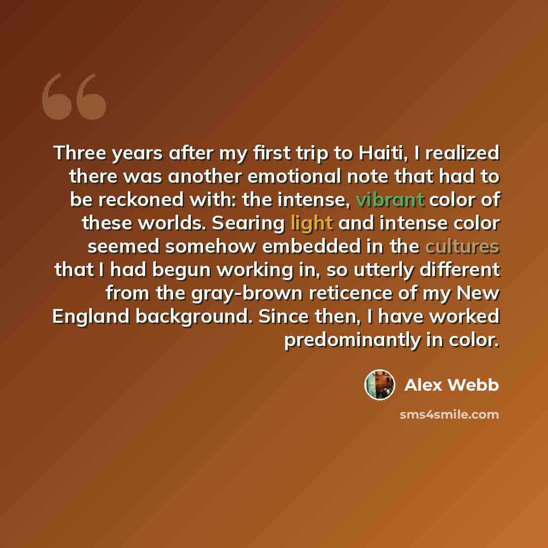 “Three years after my first trip to Haiti, I realized there was another emotional note that had to be reckoned with: the intense, vibrant color of these worlds. Searing light and intense color seemed somehow embedded in the cultures that I had begun working in, so utterly different from the…” quote by Alex Webb