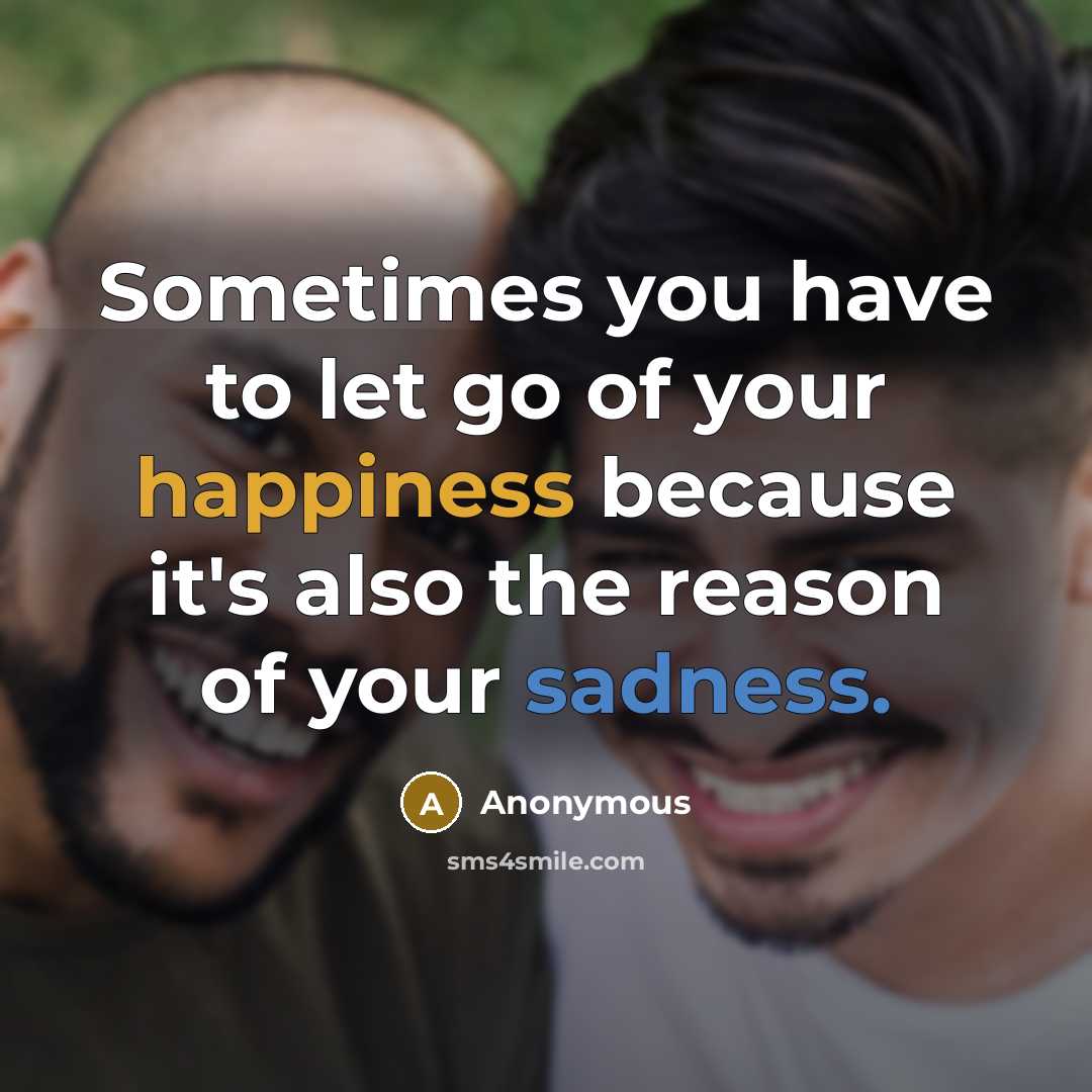 “Sometimes you have to let go of your happiness because it's also the reason of your sadness.” quote by Anonymous