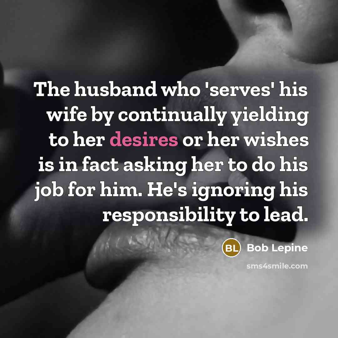 “The husband who 'serves' his wife by continually yielding to her desires or her wishes is in fact asking her to do his job for him. He's ignoring his responsibility to lead.” quote by Bob Lepine